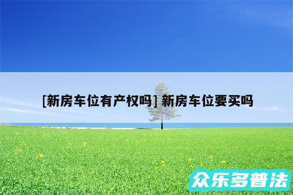 及新房车位有产权吗 新房车位要买吗