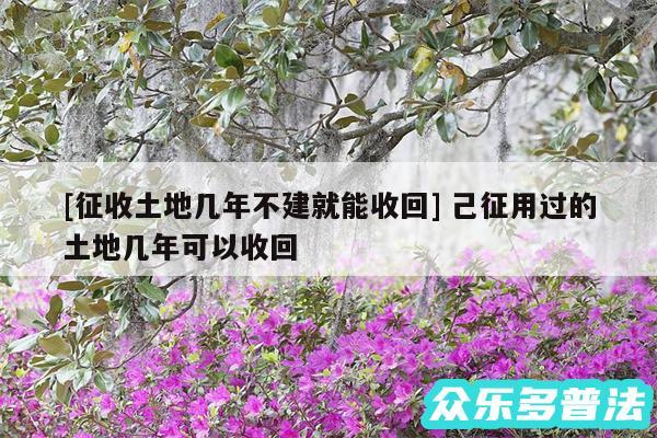 及征收土地几年不建就能收回 己征用过的土地几年可以收回