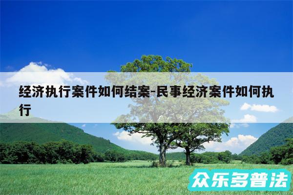 经济执行案件如何结案-民事经济案件如何执行