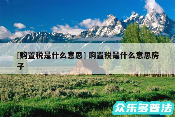 及购置税是什么意思 购置税是什么意思房子