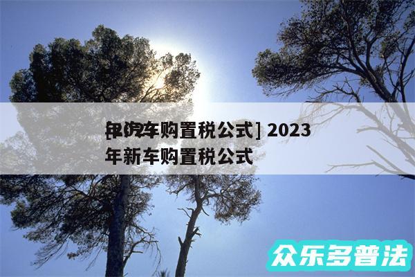 及2024
年汽车购置税公式 2024
年新车购置税公式