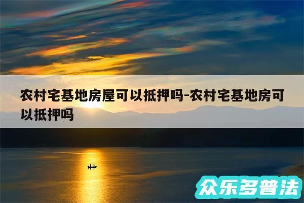 农村宅基地房屋可以抵押吗-农村宅基地房可以抵押吗