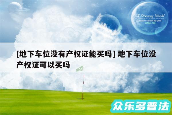 及地下车位没有产权证能买吗 地下车位没产权证可以买吗