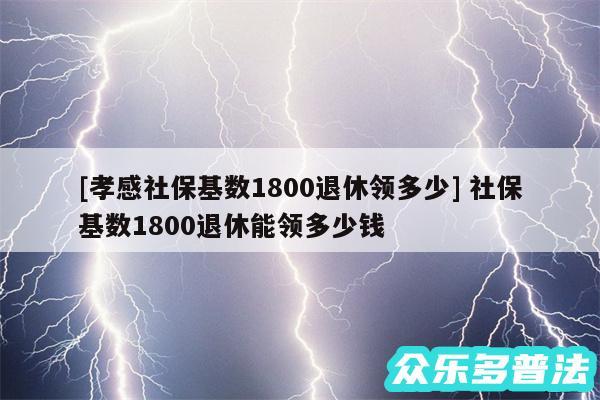 及孝感社保基数1800退休领多少 社保基数1800退休能领多少钱