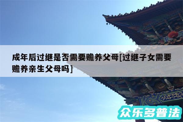 成年后过继是否需要赡养父母及过继子女需要赡养亲生父母吗