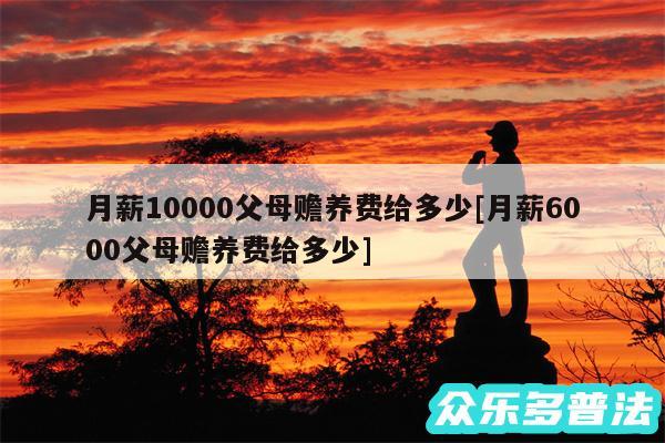 月薪10000父母赡养费给多少及月薪6000父母赡养费给多少