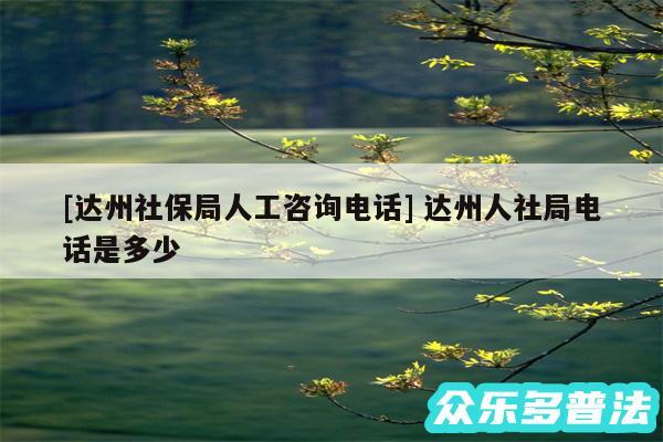 及达州社保局人工咨询电话 达州人社局电话是多少