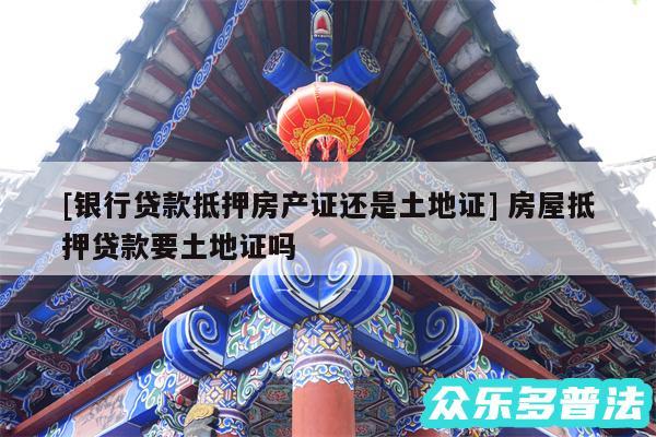 及银行贷款抵押房产证还是土地证 房屋抵押贷款要土地证吗