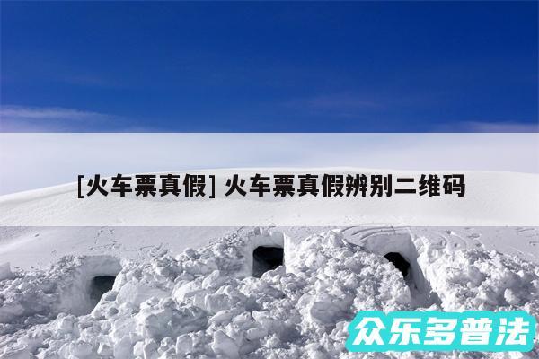及火车票真假 火车票真假辨别二维码