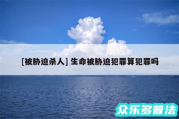 及被胁迫杀人 生命被胁迫犯罪算犯罪吗
