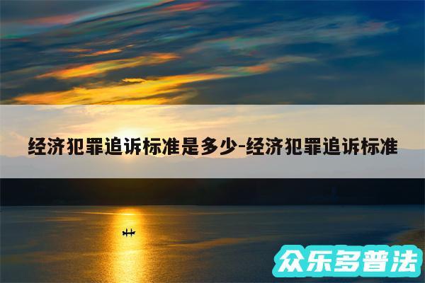 经济犯罪追诉标准是多少-经济犯罪追诉标准