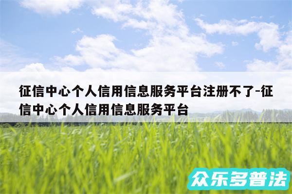 征信中心个人信用信息服务平台注册不了-征信中心个人信用信息服务平台
