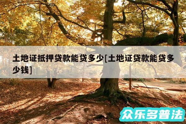 土地证抵押贷款能贷多少及土地证贷款能贷多少钱