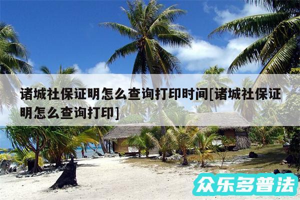 诸城社保证明怎么查询打印时间及诸城社保证明怎么查询打印