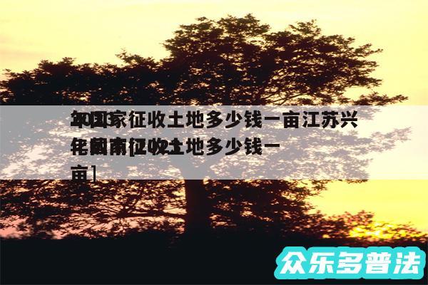 2024
年国家征收土地多少钱一亩江苏兴化戴南及2024
年国家征收土地多少钱一亩