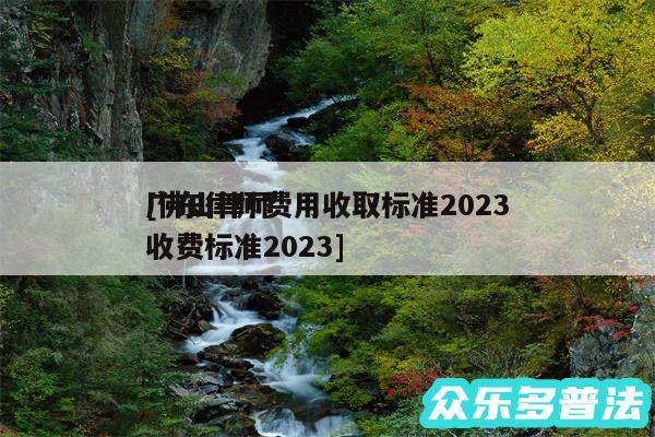 广东律师费用收取标准2024
及佛山律师收费标准2024