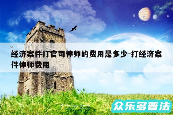 经济案件打官司律师的费用是多少-打经济案件律师费用