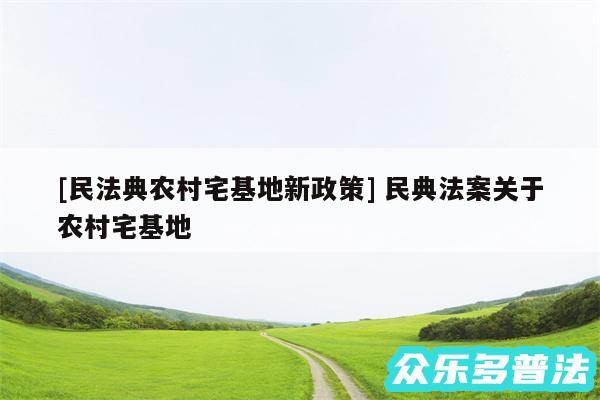 及民法典农村宅基地新政策 民典法案关于农村宅基地