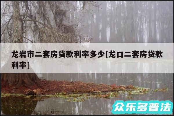 龙岩市二套房贷款利率多少及龙口二套房贷款利率