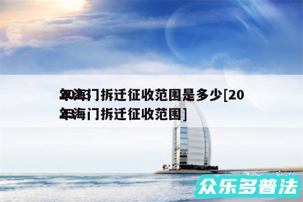 2024
年海门拆迁征收范围是多少及2024
年海门拆迁征收范围