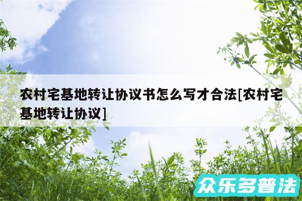 农村宅基地转让协议书怎么写才合法及农村宅基地转让协议