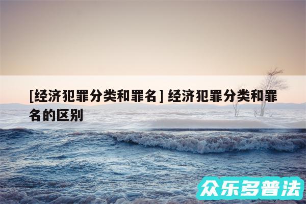 及经济犯罪分类和罪名 经济犯罪分类和罪名的区别