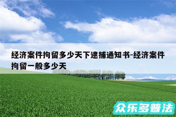 经济案件拘留多少天下逮捕通知书-经济案件拘留一般多少天