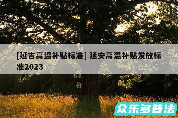 及延吉高温补贴标准 延安高温补贴发放标准2024
