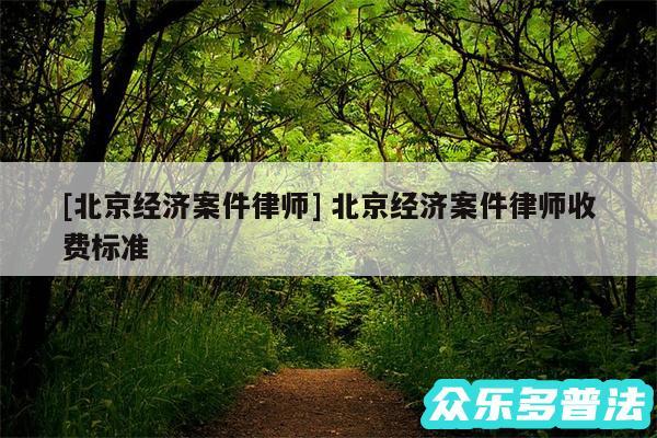 及北京经济案件律师 北京经济案件律师收费标准