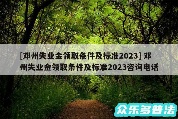 及邓州失业金领取条件及标准2024 邓州失业金领取条件及标准2024咨询电话