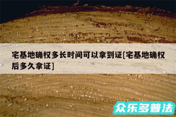 宅基地确权多长时间可以拿到证及宅基地确权后多久拿证