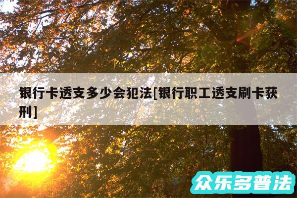 银行卡透支多少会犯法及银行职工透支刷卡获刑