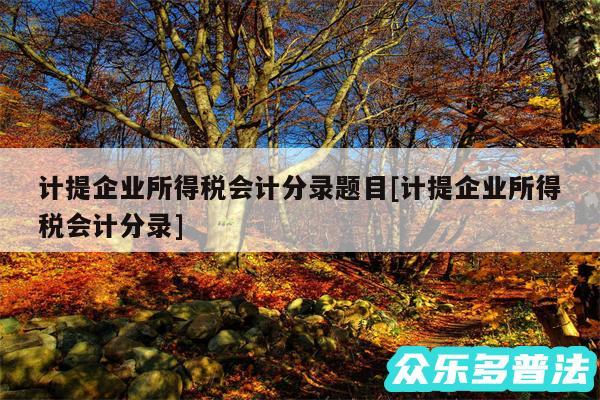 计提企业所得税会计分录题目及计提企业所得税会计分录