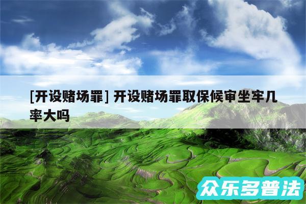 及开设赌场罪 开设赌场罪取保候审坐牢几率大吗