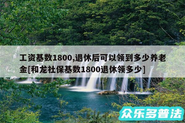 工资基数1800,退休后可以领到多少养老金及和龙社保基数1800退休领多少