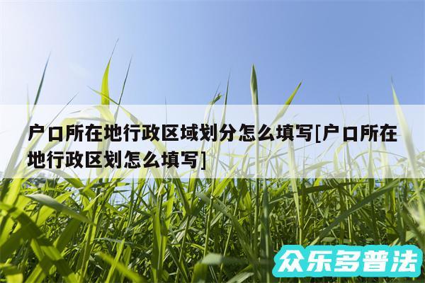 户口所在地行政区域划分怎么填写及户口所在地行政区划怎么填写