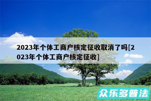 2024年个体工商户核定征收取消了吗及2024年个体工商户核定征收