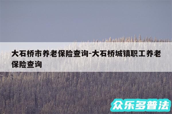 大石桥市养老保险查询-大石桥城镇职工养老保险查询