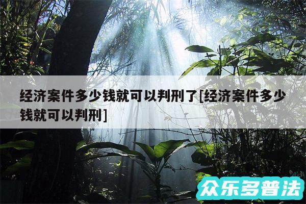 经济案件多少钱就可以判刑了及经济案件多少钱就可以判刑