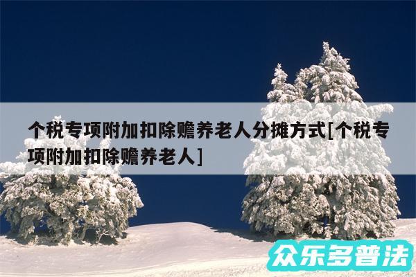个税专项附加扣除赡养老人分摊方式及个税专项附加扣除赡养老人