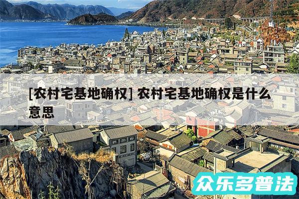 及农村宅基地确权 农村宅基地确权是什么意思