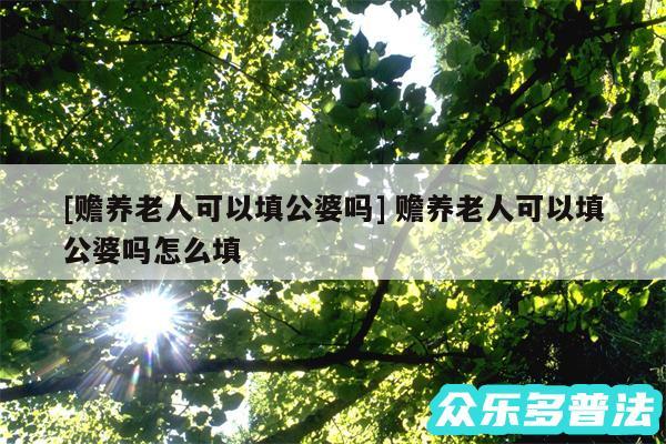 及赡养老人可以填公婆吗 赡养老人可以填公婆吗怎么填