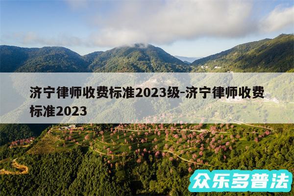 济宁律师收费标准2024级-济宁律师收费标准2024