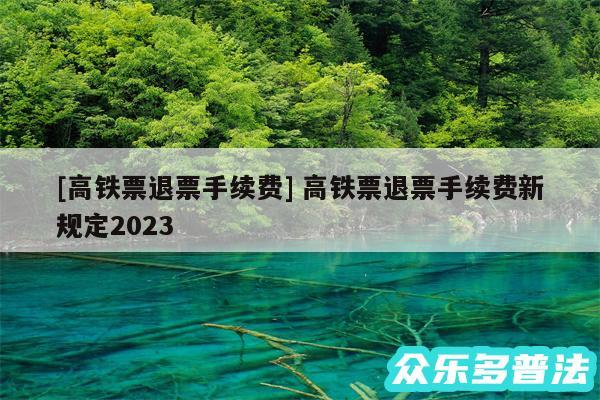 及高铁票退票手续费 高铁票退票手续费新规定2024