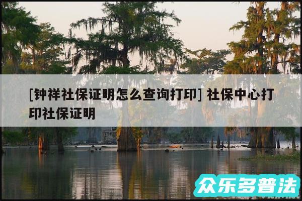 及钟祥社保证明怎么查询打印 社保中心打印社保证明