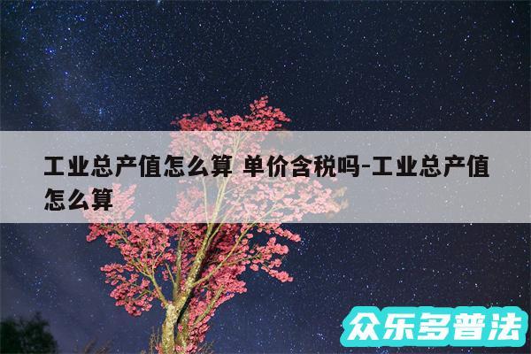 工业总产值怎么算 单价含税吗-工业总产值怎么算