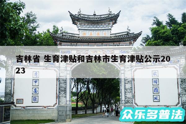 吉林省 生育津贴和吉林市生育津贴公示2024