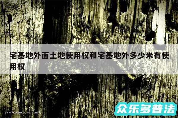 宅基地外面土地使用权和宅基地外多少米有使用权