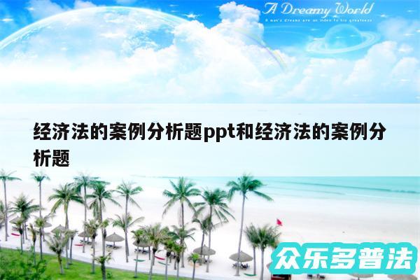 经济法的案例分析题ppt和经济法的案例分析题