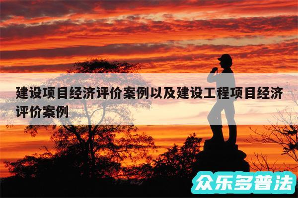 建设项目经济评价案例以及建设工程项目经济评价案例